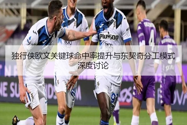 独行侠欧文关键球命中率提升与东契奇分工模式深度讨论