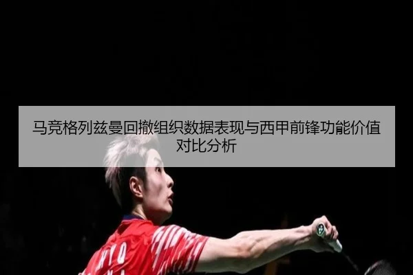 马竞格列兹曼回撤组织数据表现与西甲前锋功能价值对比分析