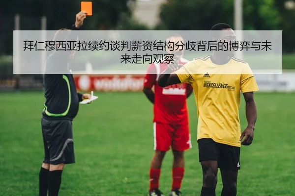 拜仁穆西亚拉续约谈判薪资结构分歧背后的博弈与未来走向观察