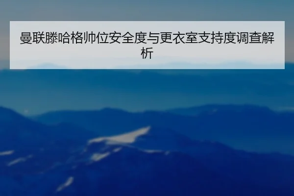 曼联滕哈格帅位安全度与更衣室支持度调查解析